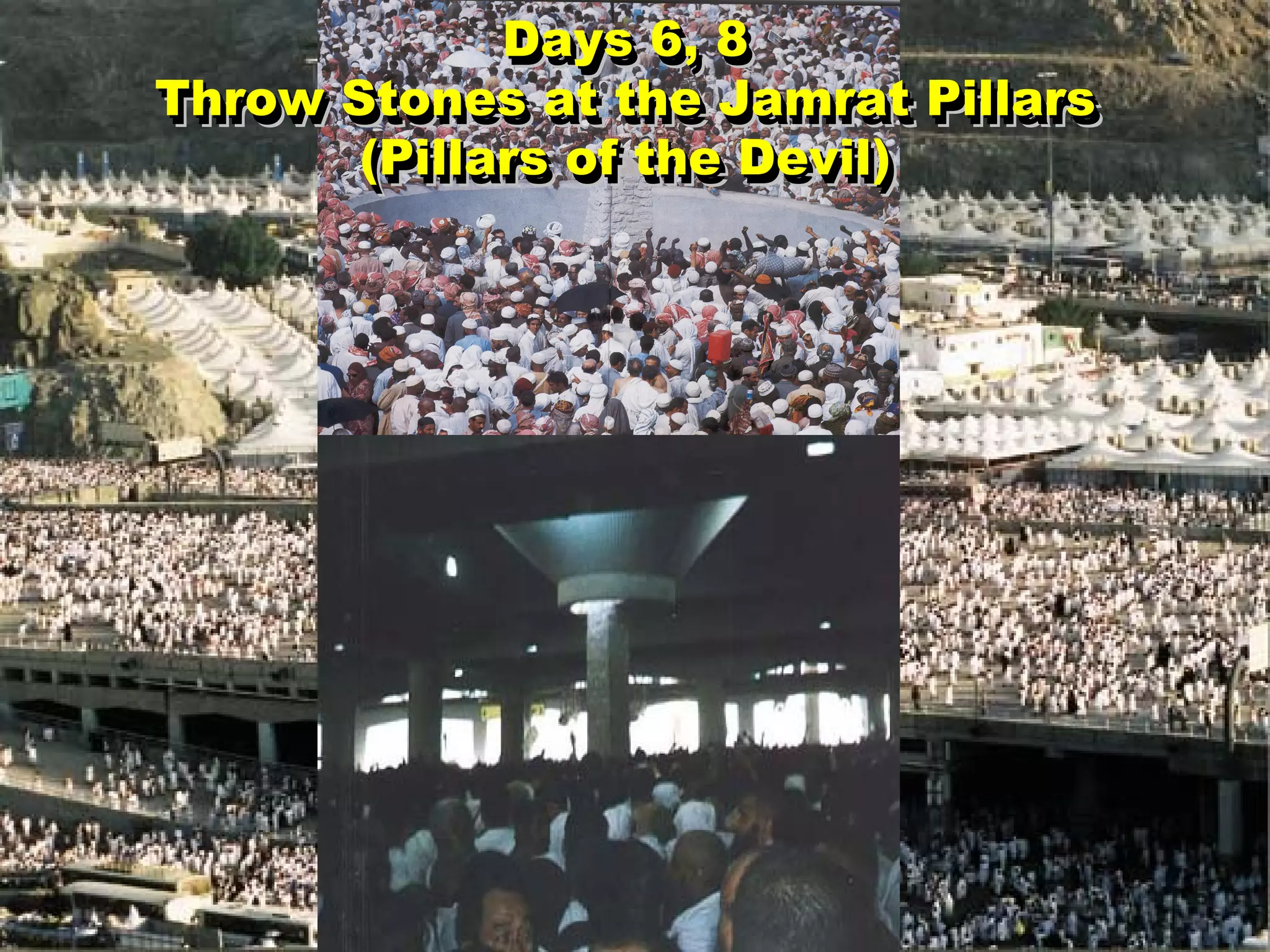 Days 6, 8 Throw Stones at the Jamrat Pillars (Pillars of the Devil) Days 6, 8 Throw Stones at the Jamrat Pillars (Pillars of the Devil) 