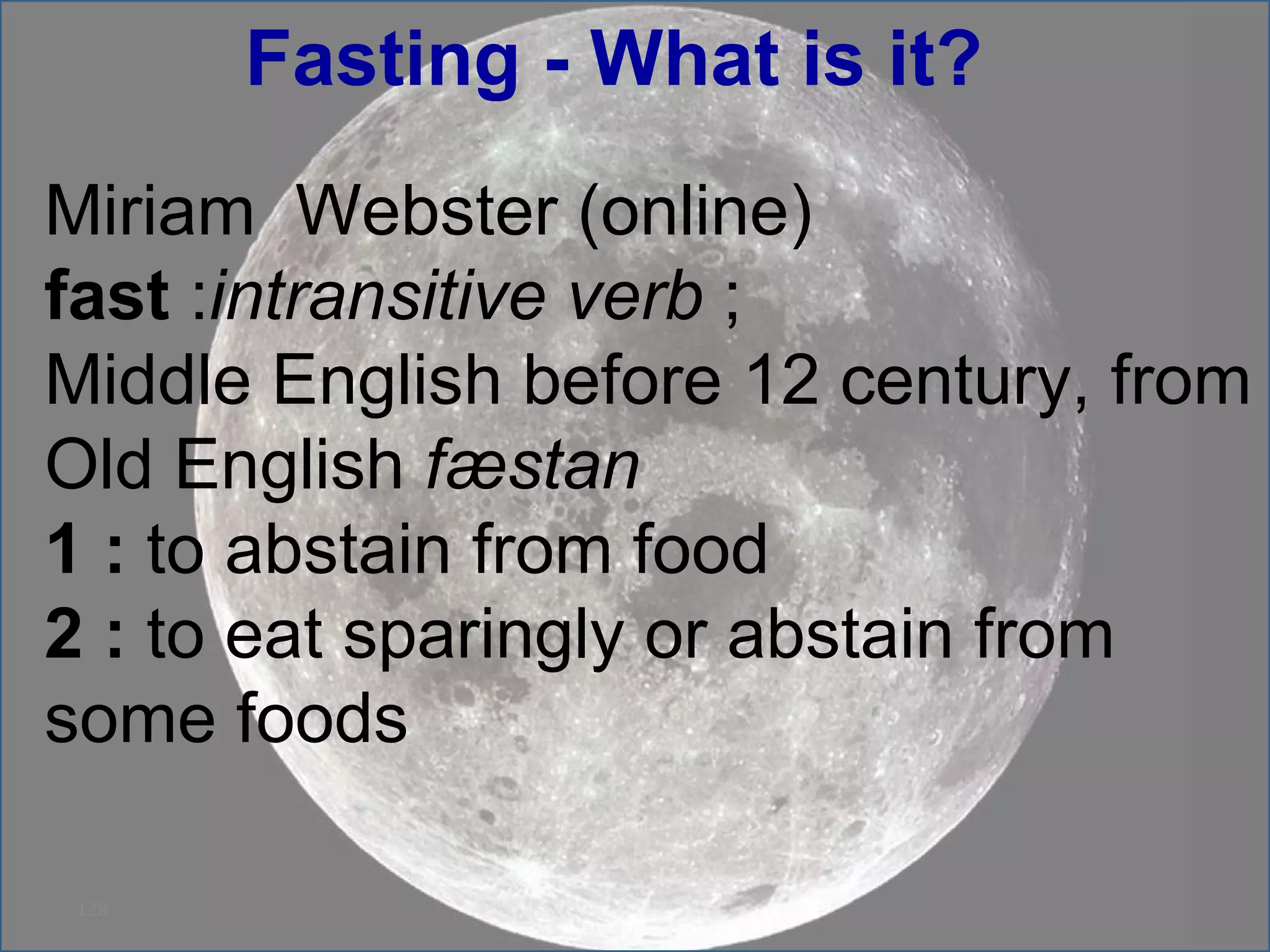 Fasting - What is it?  Miriam  Webster (online) fast  : intransitive verb  ;  Middle English before 12 century, from Old English  fæstan   1   :  to abstain from food  2   :  to eat sparingly or abstain from some foods  