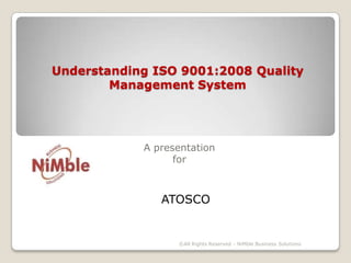 Understanding ISO 9001:2008 Quality Management System  A presentationfor ATOSCO ©All Rights Reserved - NiMble Business Solutions 