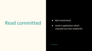 Read committed
● Not recommend
● Used in application which
required very fast read/write
 