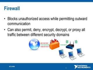 10
Firewall
• Blocks unauthorized access while permitting outward
communication
• Can also permit, deny, encrypt, decrypt, or proxy all
traffic between different security domains
 