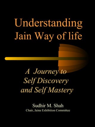 A Journey to
Self Discovery
and Self Mastery
Understanding
Jain Way of life
Sudhir M. Shah
Chair, Jaina Exhibition Committee
 