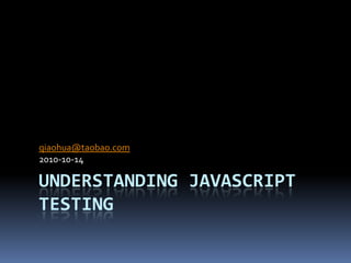 Understanding JavaScript Testing qiaohua@taobao.com 2010-10-14 