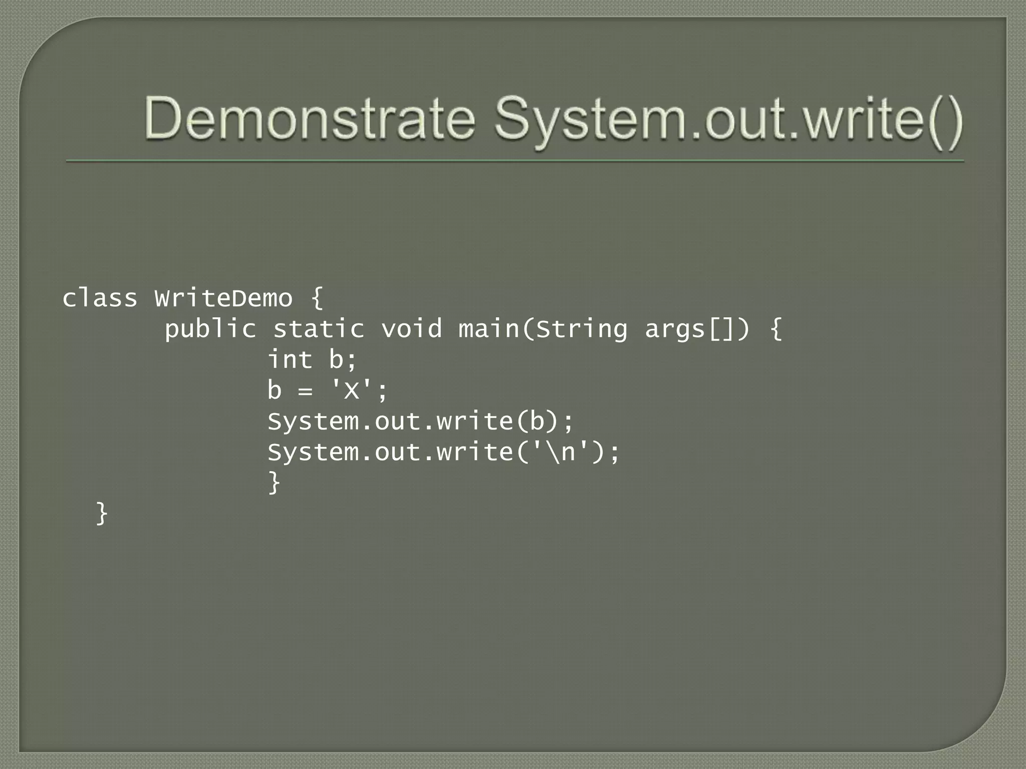 class WriteDemo {
       public static void main(String args[]) {
              int b;
              b = 'X';
              System.out.write(b);
              System.out.write('n');
              }
  }
 