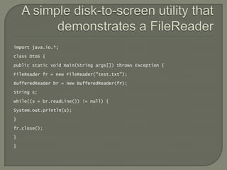 import java.io.*;

class DtoS {

public static void main(String args[]) throws Exception {

FileReader fr = new FileReader("test.txt");

BufferedReader br = new BufferedReader(fr);

String s;

while((s = br.readLine()) != null) {

System.out.println(s);

}

fr.close();

}

}
 