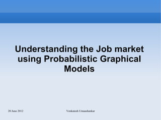Understanding the Job market
     using Probabilistic Graphical
               Models



20 June 2012    Venkatesh Umaashankar
 