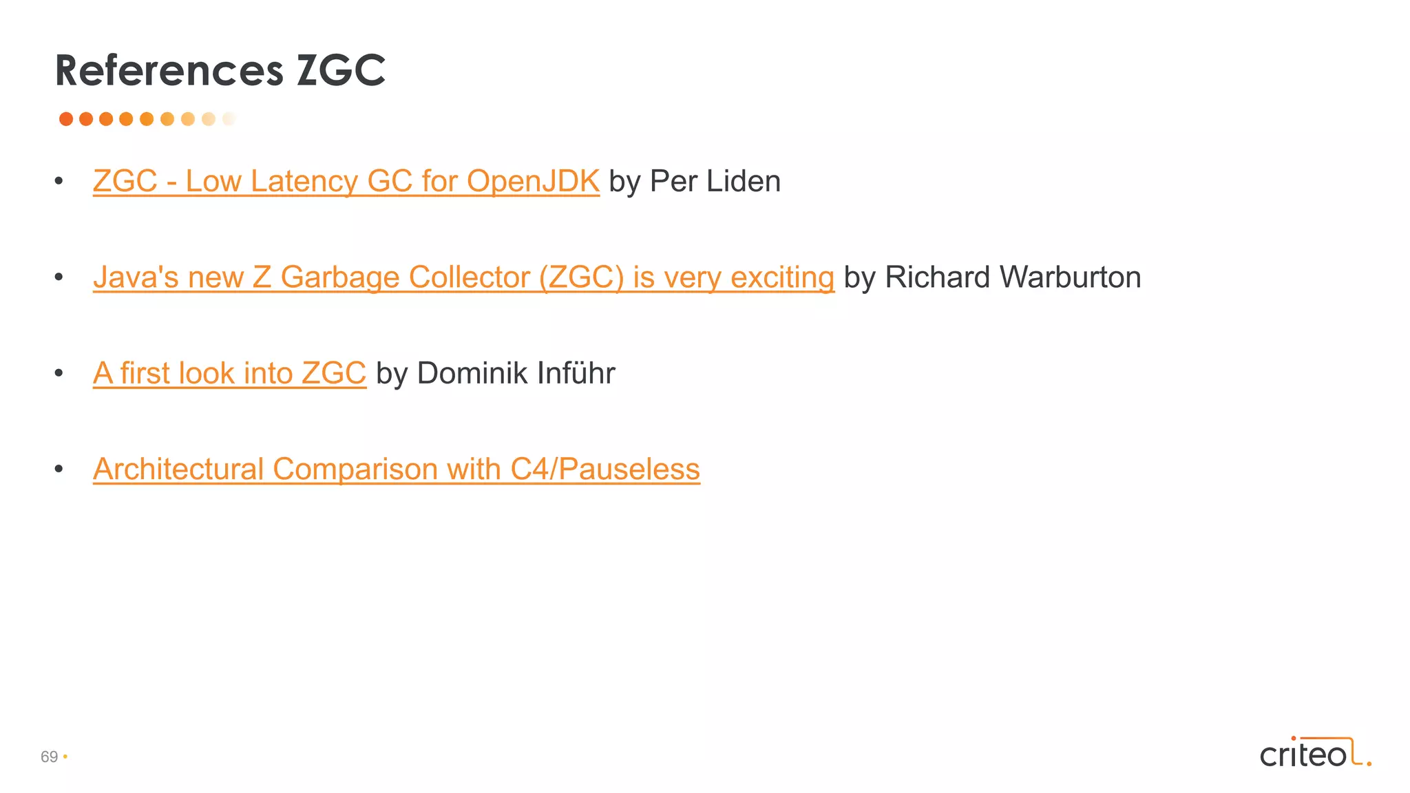 69 •
• ZGC - Low Latency GC for OpenJDK by Per Liden
• Java's new Z Garbage Collector (ZGC) is very exciting by Richard Warburton
• A first look into ZGC by Dominik Inführ
• Architectural Comparison with C4/Pauseless
References ZGC
 