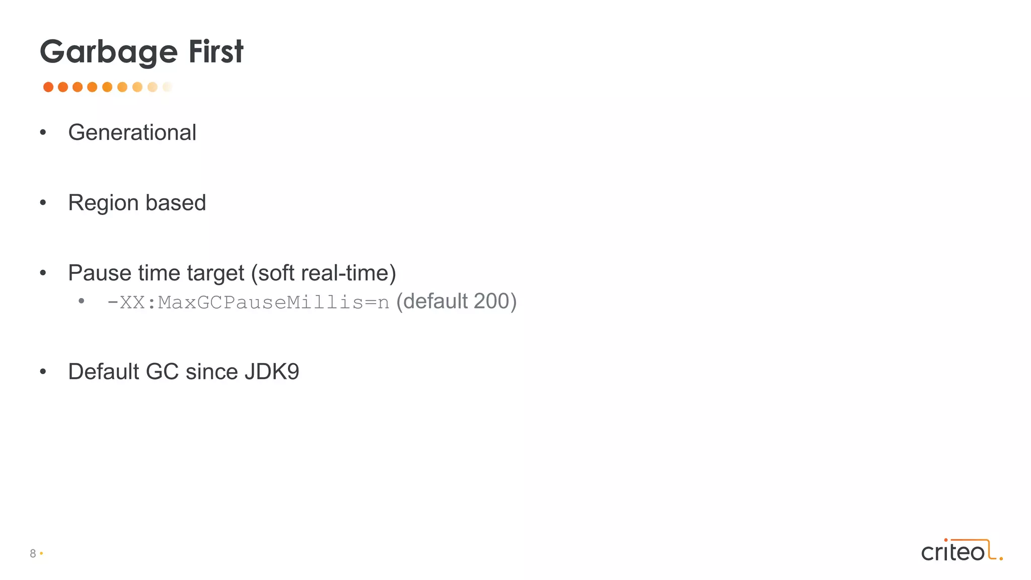 8 •
• Generational
• Region based
• Pause time target (soft real-time)
• -XX:MaxGCPauseMillis=n (default 200)
• Default GC since JDK9
Garbage First
 