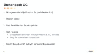 25 •
• Non-generational (still option for partial collection)
• Region based
• Use Read Barrier: Brooks pointer
• Self-Healing
• Cooperation between mutator threads & GC threads
• Only for concurrent compaction
• Mostly based on G1 but with concurrent compaction
Shenandoah GC
 