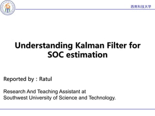 西南科技大学
Understanding Kalman Filter for
SOC estimation
Reported by：Ratul
Research And Teaching Assistant at
Southwest University of Science and Technology.
 