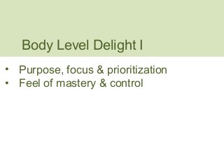 Body Level Delight I 
• Purpose, focus & prioritization 
• Feel of mastery & control 
 