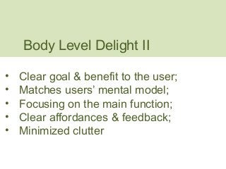 Body Level Delight II 
• Clear goal & benefit to the user; 
• Matches users’ mental model; 
• Focusing on the main function; 
• Clear affordances & feedback; 
• Minimized clutter 
 