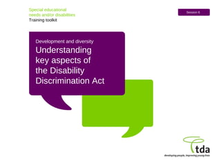 Development and diversity Understanding  key aspects of  the Disability Discrimination Act Special educational  needs and/or disabilities Training toolkit Session 6 