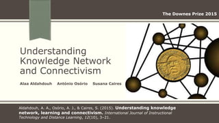 Understanding
Knowledge Network
and Connectivism
Alaa Aldahdouh António Osório Susana Caires
Aldahdouh, A. A., Osório, A. J., & Caires, S. (2015). Understanding knowledge
network, learning and connectivism. International Journal of Instructional
Technology and Distance Learning, 12(10), 3–21.
The Downes Prize 2015
 
