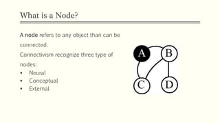 What is a Node?
A node refers to any object than can be
connected.
Connectivism recognize three type of
nodes:
 Neural
 ...