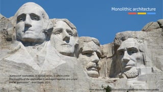 Source: https://thirdeyemom.com/2015/07/07/the-great-american-road-trip-mount-rushmore/
Monolithic architecture
“A	monolith	application,	in	layman	terms,	is	where	entire		
functionality	of	the	application	is	packaged	together	as	a	single		
unit	or	application”	-	Arun	Gupta,	2015
10
 