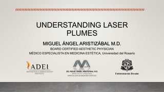 UNDERSTANDING LASER
PLUMES
MIGUEL ÁNGEL ARISTIZÁBAL M.D.
BOARD CERTIFIED AESTHETIC PHYSICIAN
MÉDICO ESPECIALISTA EN MEDICINA ESTÉTICA, Universidad del Rosario
 