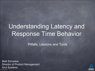 ©2014 Azul Systems, Inc.©2013 Azul Systems, Inc.
Understanding Latency and
Response Time Behavior
Pitfalls, Lessons and Tools
Matt Schuetze
Director of Product Management
Azul Systems
 