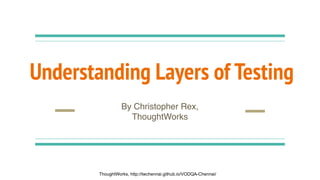 Understanding Layers of Testing
By Christopher Rex,
ThoughtWorks
ThoughtWorks, http://twchennai.github.io/VODQA-Chennai/
 