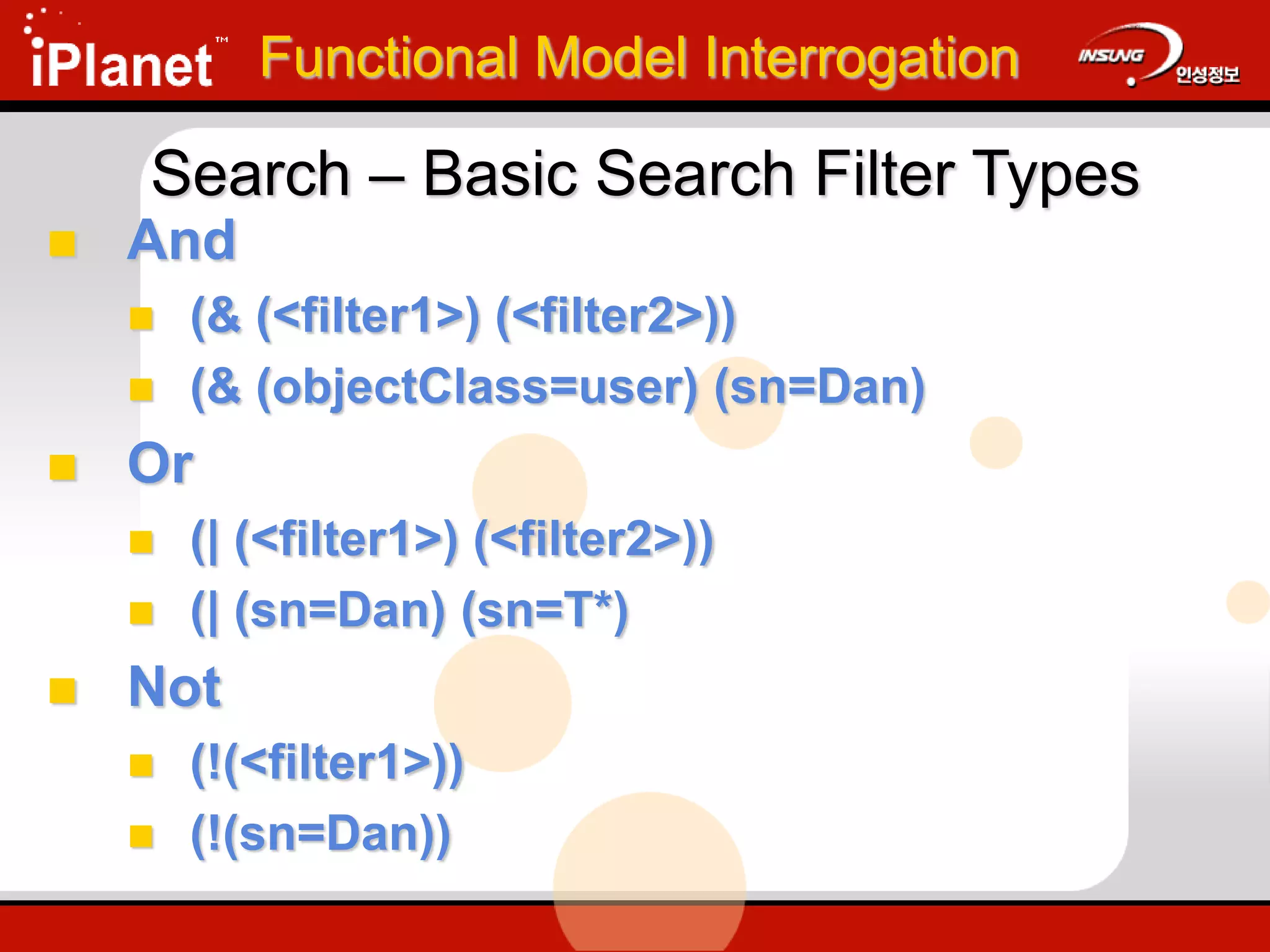  And
 (& (<filter1>) (<filter2>))
 (& (objectClass=user) (sn=Dan)
 Or
 (| (<filter1>) (<filter2>))
 (| (sn=Dan) (sn=T*)
 Not
 (!(<filter1>))
 (!(sn=Dan))
Functional Model Interrogation
Search – Basic Search Filter Types
 