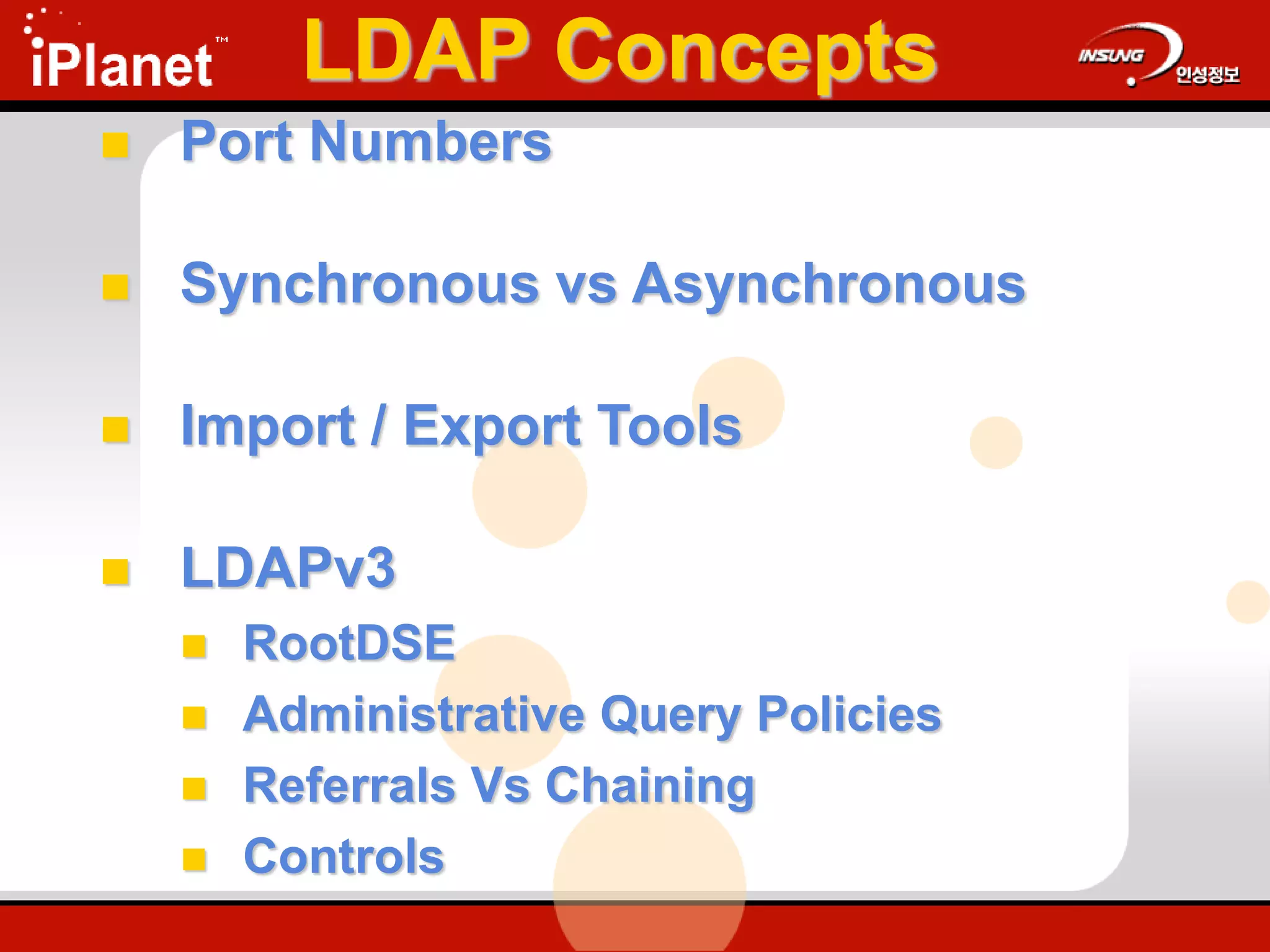 LDAP Concepts
 Port Numbers
 Synchronous vs Asynchronous
 Import / Export Tools
 LDAPv3
 RootDSE
 Administrative Query Policies
 Referrals Vs Chaining
 Controls
 