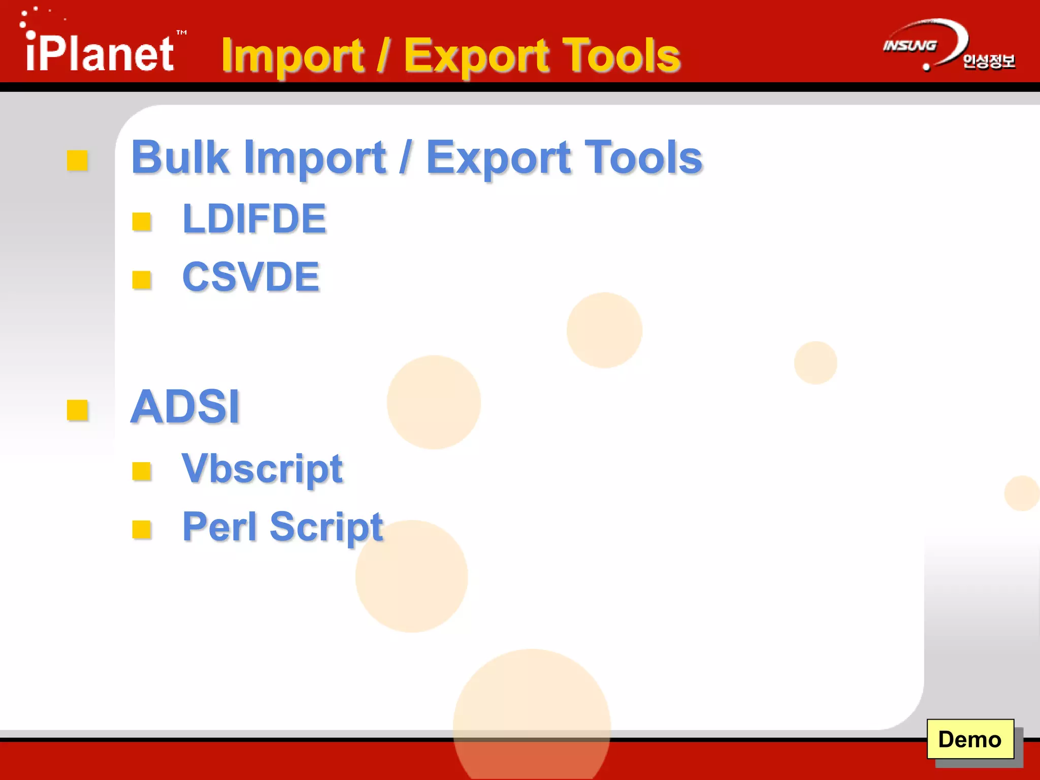 Import / Export Tools
 Bulk Import / Export Tools
 LDIFDE
 CSVDE
 ADSI
 Vbscript
 Perl Script
Demo
 