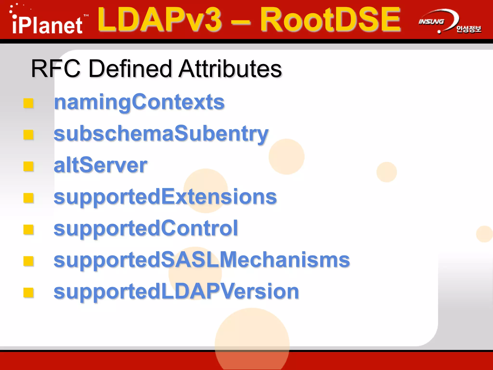 RFC Defined Attributes
 namingContexts
 subschemaSubentry
 altServer
 supportedExtensions
 supportedControl
 supportedSASLMechanisms
 supportedLDAPVersion
LDAPv3 – RootDSE
 