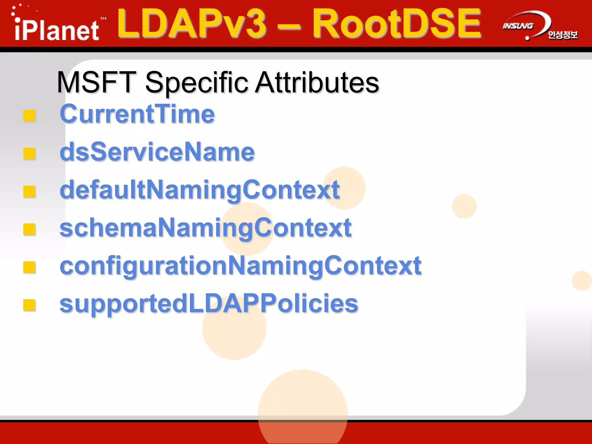 MSFT Specific Attributes
 CurrentTime
 dsServiceName
 defaultNamingContext
 schemaNamingContext
 configurationNamingContext
 supportedLDAPPolicies
LDAPv3 – RootDSE
 