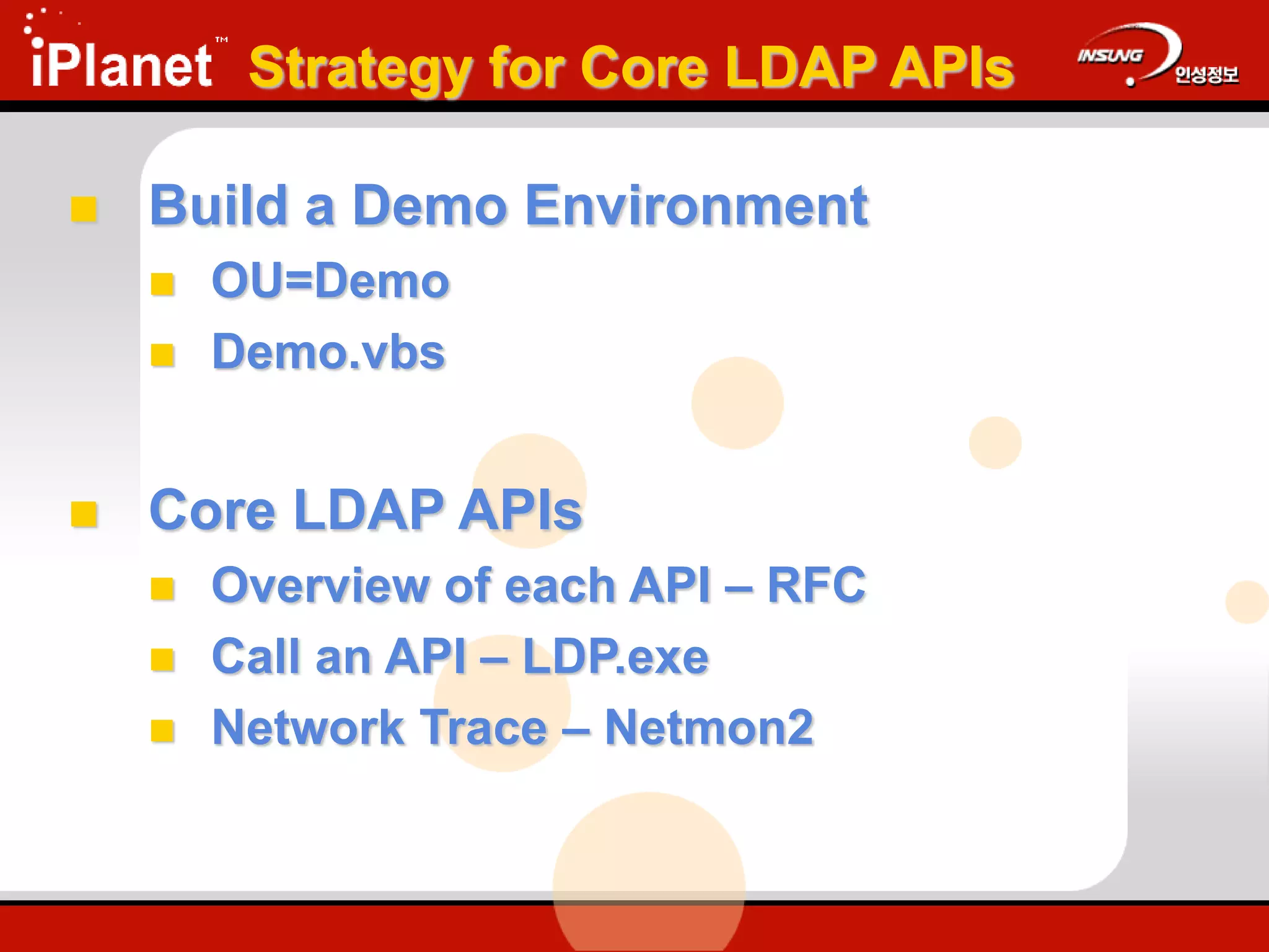 Strategy for Core LDAP APIs
 Build a Demo Environment
 OU=Demo
 Demo.vbs
 Core LDAP APIs
 Overview of each API – RFC
 Call an API – LDP.exe
 Network Trace – Netmon2
 