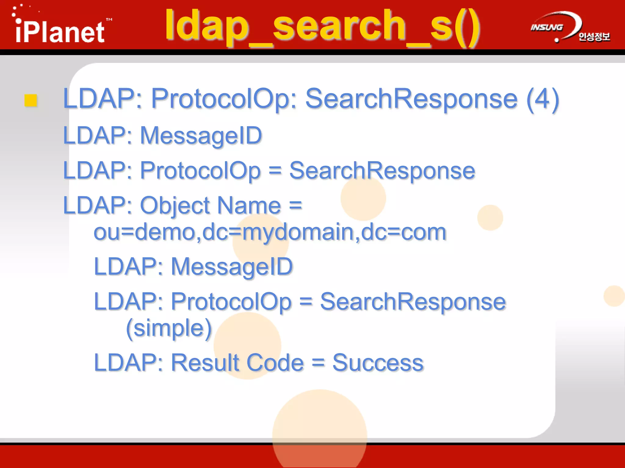 ldap_search_s()
 LDAP: ProtocolOp: SearchResponse (4)
LDAP: MessageID
LDAP: ProtocolOp = SearchResponse
LDAP: Object Name =
ou=demo,dc=mydomain,dc=com
LDAP: MessageID
LDAP: ProtocolOp = SearchResponse
(simple)
LDAP: Result Code = Success
 