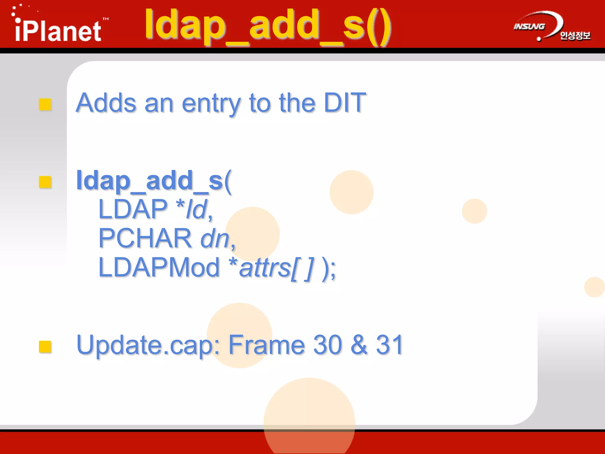 ldap_add_s()
 Adds an entry to the DIT
 ldap_add_s(
LDAP *ld,
PCHAR dn,
LDAPMod *attrs[ ] );
 Update.cap: Frame 30 & 31
 