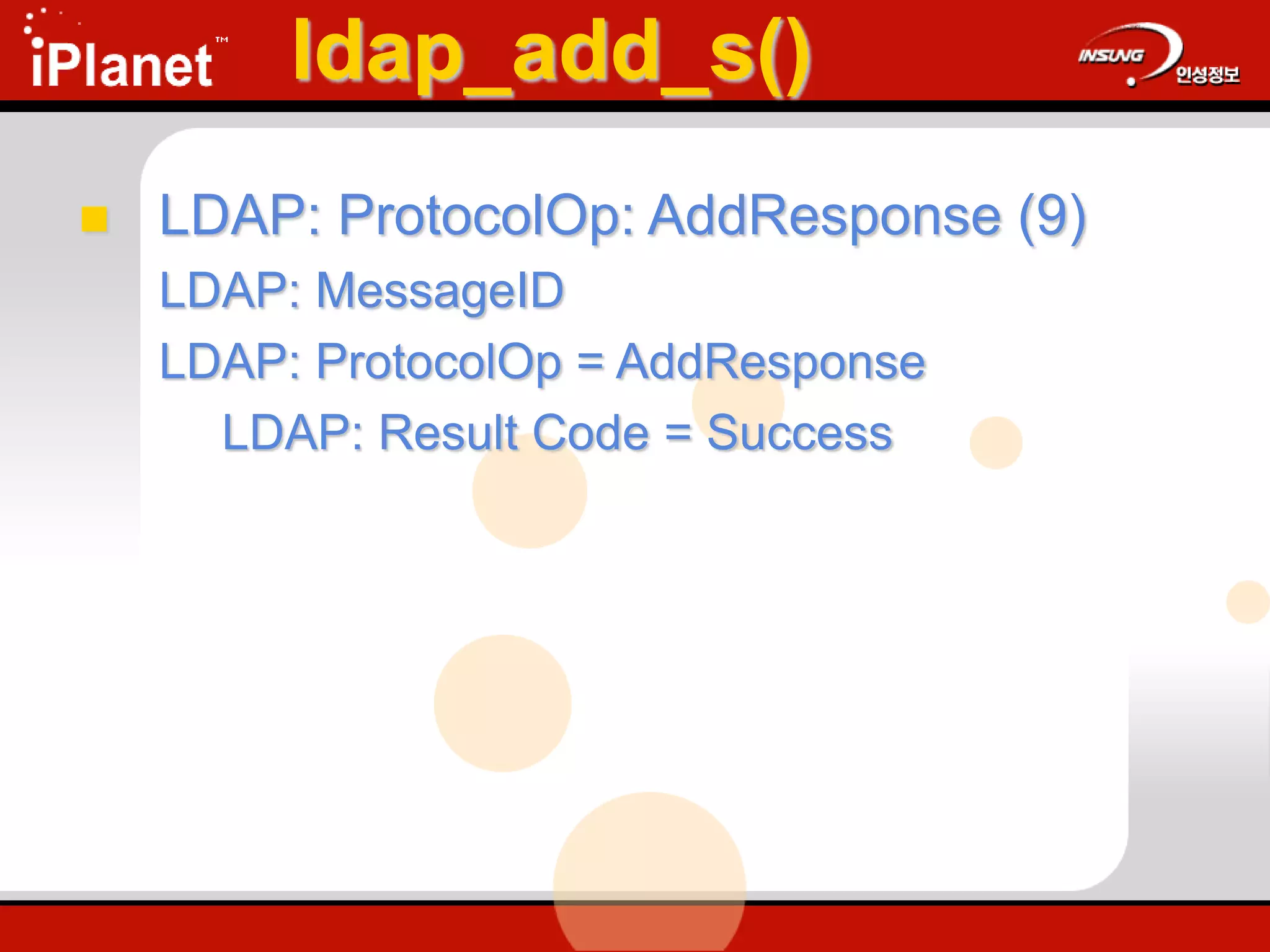 ldap_add_s()
 LDAP: ProtocolOp: AddResponse (9)
LDAP: MessageID
LDAP: ProtocolOp = AddResponse
LDAP: Result Code = Success
 
