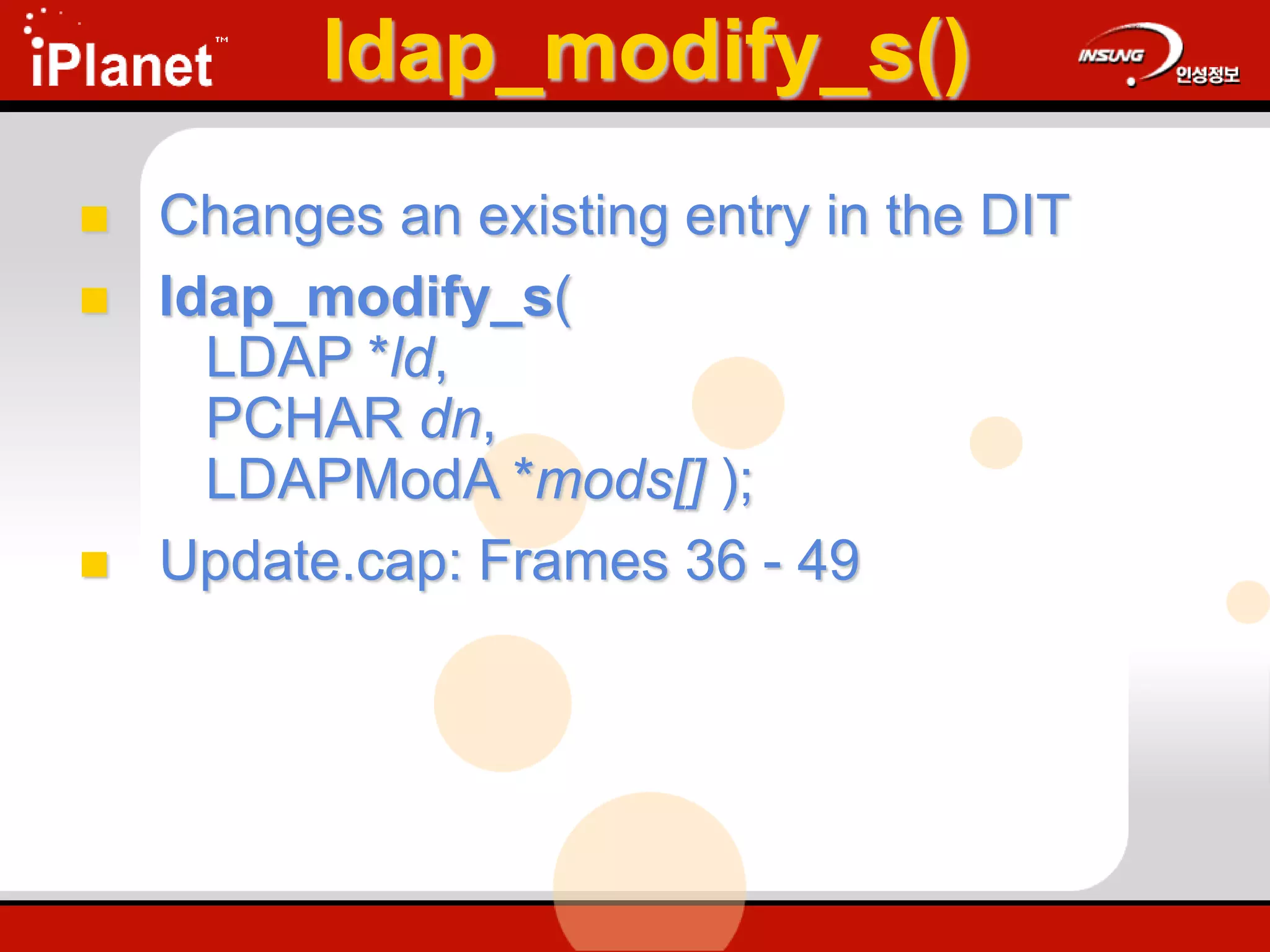 ldap_modify_s()
 Changes an existing entry in the DIT
 ldap_modify_s(
LDAP *ld,
PCHAR dn,
LDAPModA *mods[] );
 Update.cap: Frames 36 - 49
 