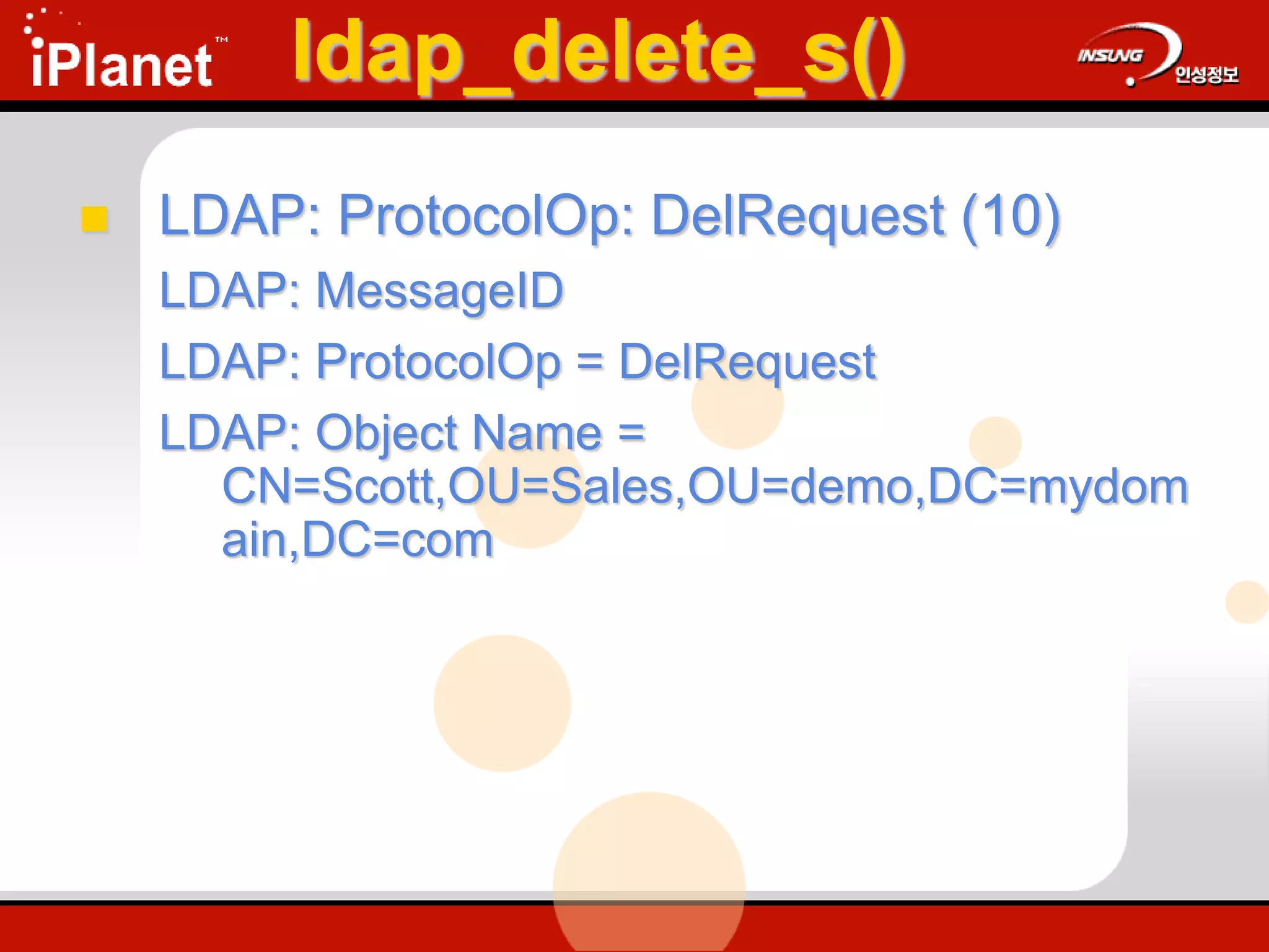 ldap_delete_s()
 LDAP: ProtocolOp: DelRequest (10)
LDAP: MessageID
LDAP: ProtocolOp = DelRequest
LDAP: Object Name =
CN=Scott,OU=Sales,OU=demo,DC=mydom
ain,DC=com
 