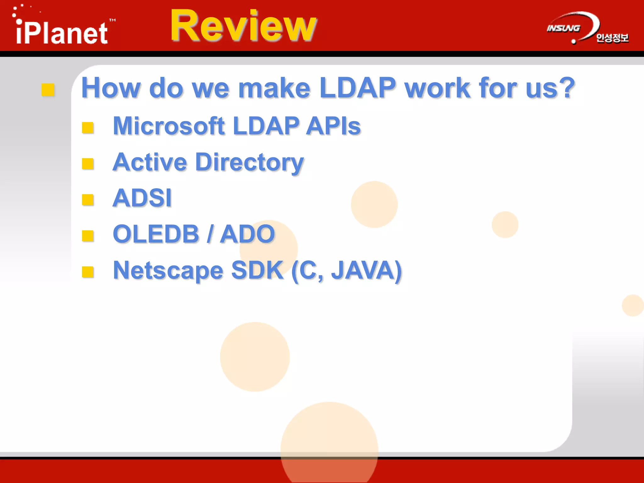 Review
 How do we make LDAP work for us?
 Microsoft LDAP APIs
 Active Directory
 ADSI
 OLEDB / ADO
 Netscape SDK (C, JAVA)
 