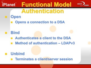 Functional Model
Authentication
 Open
 Opens a connection to a DSA
 Bind
 Authenticates a client to the DSA
 Method of authentication – LDAPv3
 Unbind
 Terminates a client/server session
 