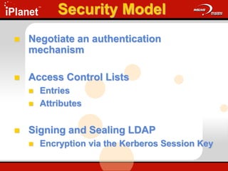 Security Model
 Negotiate an authentication
mechanism
 Access Control Lists
 Entries
 Attributes
 Signing and Sealing LDAP
 Encryption via the Kerberos Session Key
 
