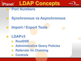 LDAP Concepts
 Port Numbers
 Synchronous vs Asynchronous
 Import / Export Tools
 LDAPv3
 RootDSE
 Administrative Query Policies
 Referrals Vs Chaining
 Controls
 