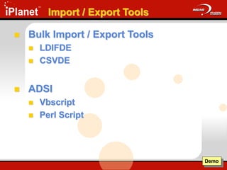 Import / Export Tools
 Bulk Import / Export Tools
 LDIFDE
 CSVDE
 ADSI
 Vbscript
 Perl Script
Demo
 