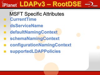 MSFT Specific Attributes
 CurrentTime
 dsServiceName
 defaultNamingContext
 schemaNamingContext
 configurationNamingContext
 supportedLDAPPolicies
LDAPv3 – RootDSE
 
