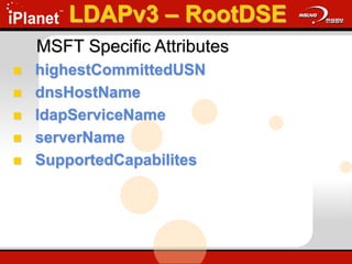 MSFT Specific Attributes
 highestCommittedUSN
 dnsHostName
 ldapServiceName
 serverName
 SupportedCapabilites
LDAPv3 – RootDSE
 