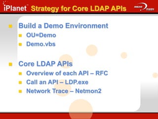 Strategy for Core LDAP APIs
 Build a Demo Environment
 OU=Demo
 Demo.vbs
 Core LDAP APIs
 Overview of each API – RFC
 Call an API – LDP.exe
 Network Trace – Netmon2
 