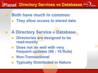 Directory Services vs Databases
 Both have much in common
 They allow access to stored data
 A Directory Service  Database
 Directories are designed to be
read-mostly
 Does not do well with very
frequent updates (90 : 10 Rule)
 Non-Transactional
 Typically Distributed in Nature
 