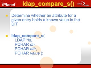 ldap_compare_s()
 Determine whether an attribute for a
given entry holds a known value in the
DIT
 ldap_compare_s(
LDAP *ld,
PCHAR dn,
PCHAR attr,
PCHAR value );
 
