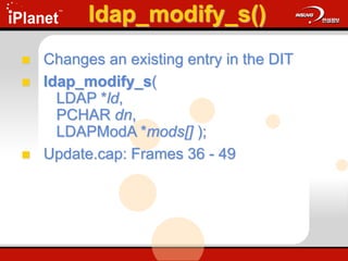 ldap_modify_s()
 Changes an existing entry in the DIT
 ldap_modify_s(
LDAP *ld,
PCHAR dn,
LDAPModA *mods[] );
 Update.cap: Frames 36 - 49
 