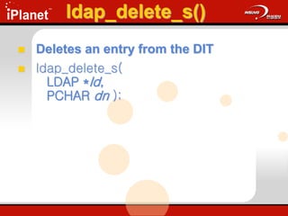 ldap_delete_s()
 Deletes an entry from the DIT
 ldap_delete_s(
LDAP *ld,
PCHAR dn );
 