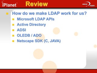 Review
 How do we make LDAP work for us?
 Microsoft LDAP APIs
 Active Directory
 ADSI
 OLEDB / ADO
 Netscape SDK (C, JAVA)
 