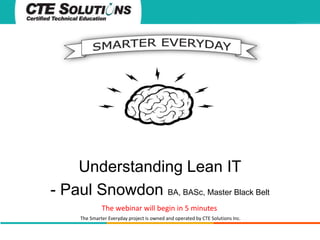 Understanding Lean IT 
- Paul Snowdon BA, BASc, Master Black Belt 
The webinar will begin in 5 minutes 
The Smarter Everyday project is owned and operated by CTE Solutions Inc. 
 