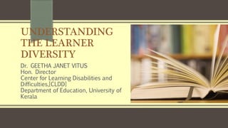 UNDERSTANDING
THE LEARNER
DIVERSITY
Dr. GEETHA JANET VITUS
Hon. Director
Center for Learning Disabilities and
Difficulties,[CLDD]
Department of Education, University of
Kerala
 
