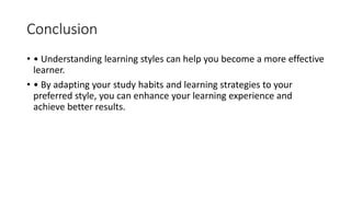 Conclusion
• • Understanding learning styles can help you become a more effective
learner.
• • By adapting your study habits and learning strategies to your
preferred style, you can enhance your learning experience and
achieve better results.
 